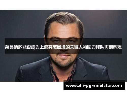 莱昂纳多能否成为上港突破困境的关键人物助力球队再创辉煌 莱昂纳多能否成为上港突破困境的关键人物助力球队再创辉煌