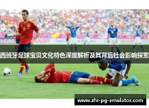 西班牙足球宝贝文化特色深度解析及其背后社会影响探索