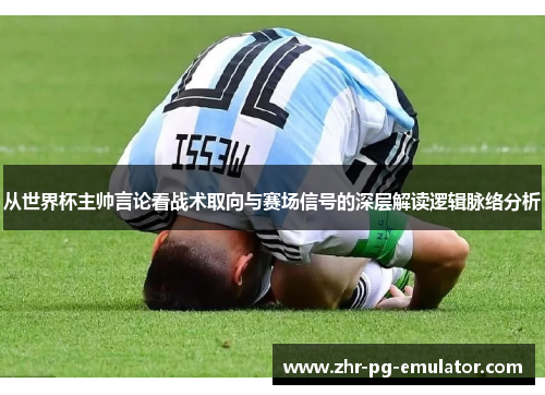 从世界杯主帅言论看战术取向与赛场信号的深层解读逻辑脉络分析