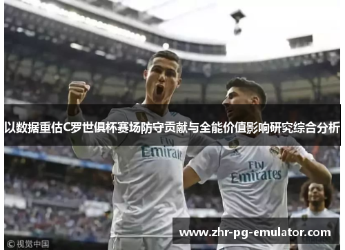 以数据重估C罗世俱杯赛场防守贡献与全能价值影响研究综合分析