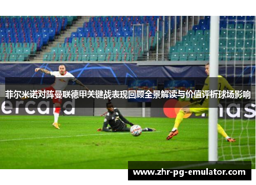 菲尔米诺对阵曼联德甲关键战表现回顾全景解读与价值评析球场影响