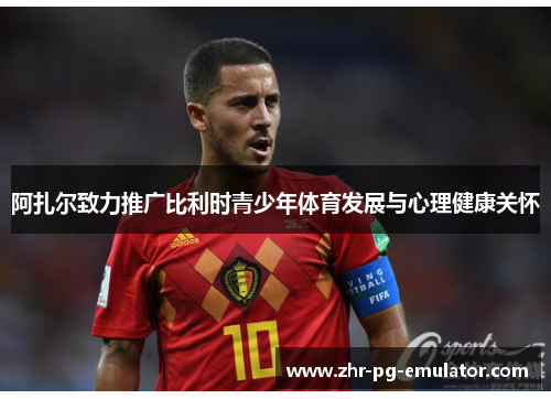 阿扎尔致力推广比利时青少年体育发展与心理健康关怀