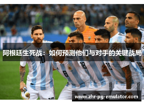 阿根廷生死战:如何预测他们与对手的关键战局 阿根廷生死战:如何预测他们与对手的关键战局