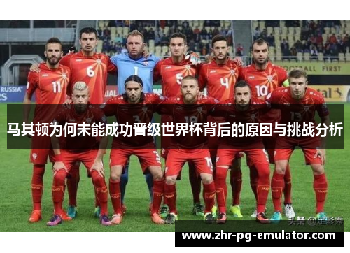 马其顿为何未能成功晋级世界杯背后的原因与挑战分析
