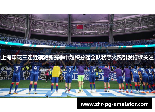 上海申花三连胜领跑新赛季中超积分榜全队状态火热引发持续关注