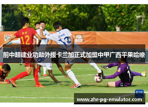 前中超建业功勋外援卡兰加正式加盟中甲广西平果哈嘹