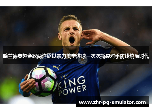 哈兰德英超金靴两连霸以暴力美学进球一次次撕裂对手防线统治时代 哈兰德英超金靴两连霸以暴力美学进球一次次撕裂对手防线统治时代