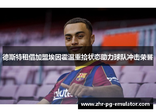 德斯特租借加盟埃因霍温重拾状态助力球队冲击荣誉 德斯特租借加盟埃因霍温重拾状态助力球队冲击荣誉