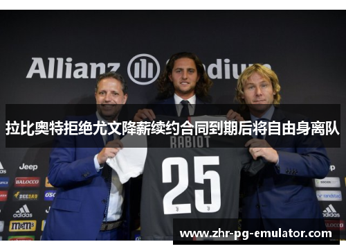 拉比奥特拒绝尤文降薪续约合同到期后将自由身离队 拉比奥特拒绝尤文降薪续约合同到期后将自由身离队