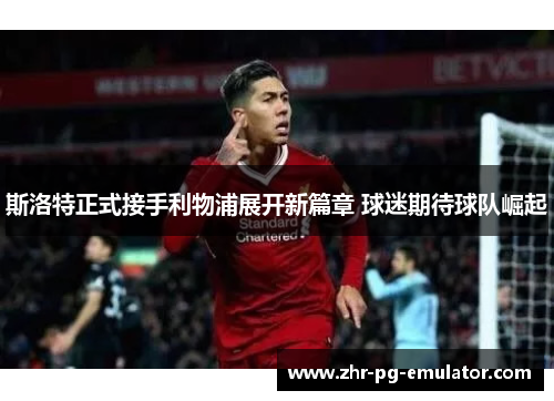 斯洛特正式接手利物浦展开新篇章 球迷期待球队崛起