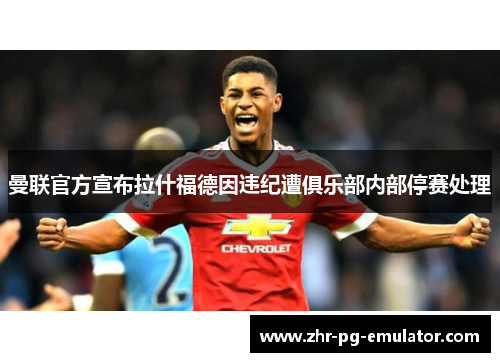 曼联官方宣布拉什福德因违纪遭俱乐部内部停赛处理 曼联官方宣布拉什福德因违纪遭俱乐部内部停赛处理