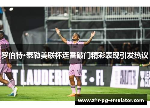 罗伯特·泰勒美联杯连番破门精彩表现引发热议