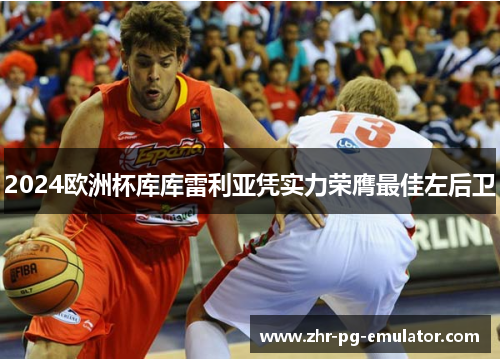 2024欧洲杯库库雷利亚凭实力荣膺最佳左后卫 2024欧洲杯库库雷利亚凭实力荣膺最佳左后卫