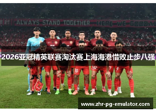 2026亚冠精英联赛淘汰赛上海海港惜败止步八强 2026亚冠精英联赛淘汰赛上海海港惜败止步八强