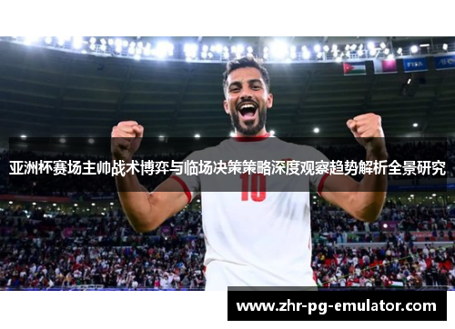 亚洲杯赛场主帅战术博弈与临场决策策略深度观察趋势解析全景研究