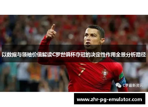 以数据与领袖价值解读C罗世俱杯夺冠的决定性作用全景分析路径 以数据与领袖价值解读C罗世俱杯夺冠的决定性作用全景分析路径