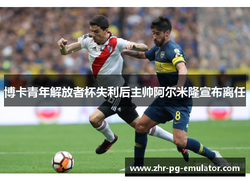 博卡青年解放者杯失利后主帅阿尔米隆宣布离任 博卡青年解放者杯失利后主帅阿尔米隆宣布离任