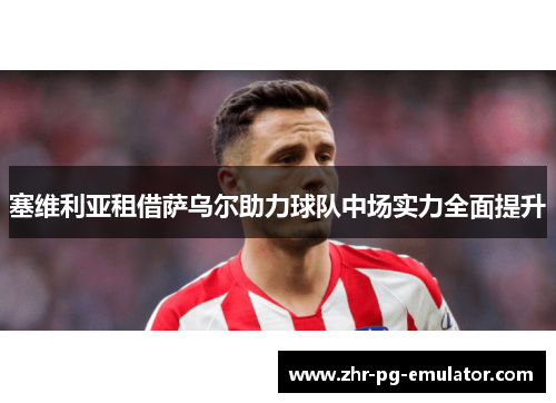 塞维利亚租借萨乌尔助力球队中场实力全面提升