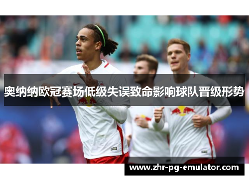 奥纳纳欧冠赛场低级失误致命影响球队晋级形势