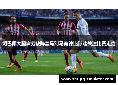 姆巴佩大腿疲劳缺阵皇马对马竞德比球迷关注比赛走势