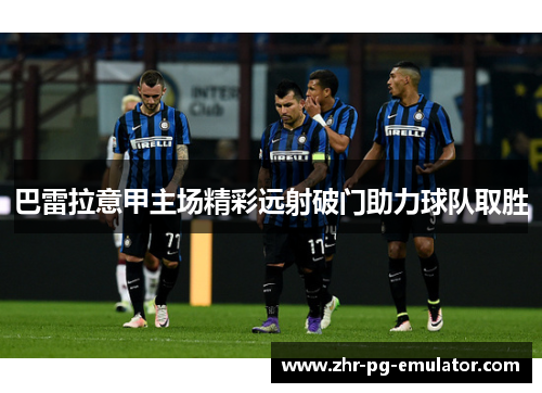 巴雷拉意甲主场精彩远射破门助力球队取胜