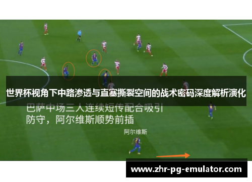世界杯视角下中路渗透与直塞撕裂空间的战术密码深度解析演化