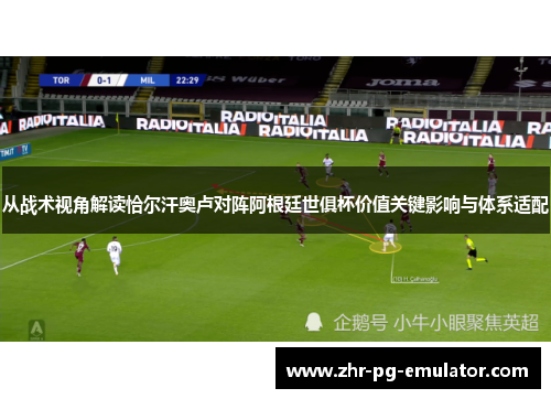 从战术视角解读恰尔汗奥卢对阵阿根廷世俱杯价值关键影响与体系适配