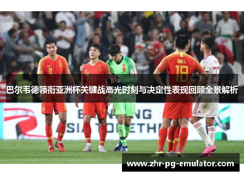 巴尔韦德领衔亚洲杯关键战高光时刻与决定性表现回顾全景解析 巴尔韦德领衔亚洲杯关键战高光时刻与决定性表现回顾全景解析