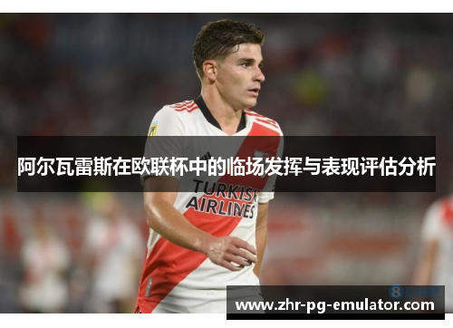 阿尔瓦雷斯在欧联杯中的临场发挥与表现评估分析 阿尔瓦雷斯在欧联杯中的临场发挥与表现评估分析