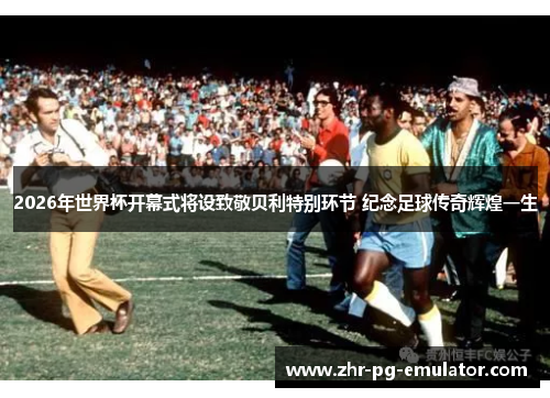 2026年世界杯开幕式将设致敬贝利特别环节 纪念足球传奇辉煌一生