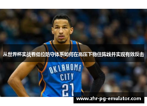 从世界杯实战看低位防守体系如何在高压下稳住阵线并实现有效反击 从世界杯实战看低位防守体系如何在高压下稳住阵线并实现有效反击