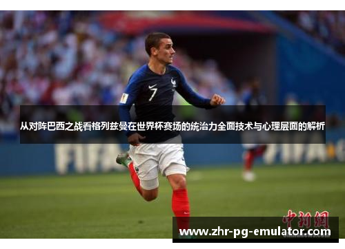 从对阵巴西之战看格列兹曼在世界杯赛场的统治力全面技术与心理层面的解析 从对阵巴西之战看格列兹曼在世界杯赛场的统治力全面技术与心理层面的解析