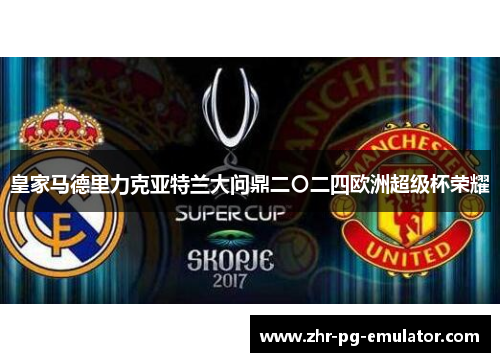 皇家马德里力克亚特兰大问鼎二〇二四欧洲超级杯荣耀 皇家马德里力克亚特兰大问鼎二〇二四欧洲超级杯荣耀