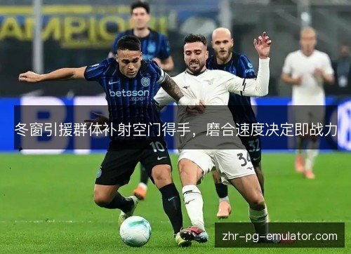 冬窗引援群体补射空门得手,磨合速度决定即战力 冬窗引援群体补射空门得手,磨合速度决定即战力